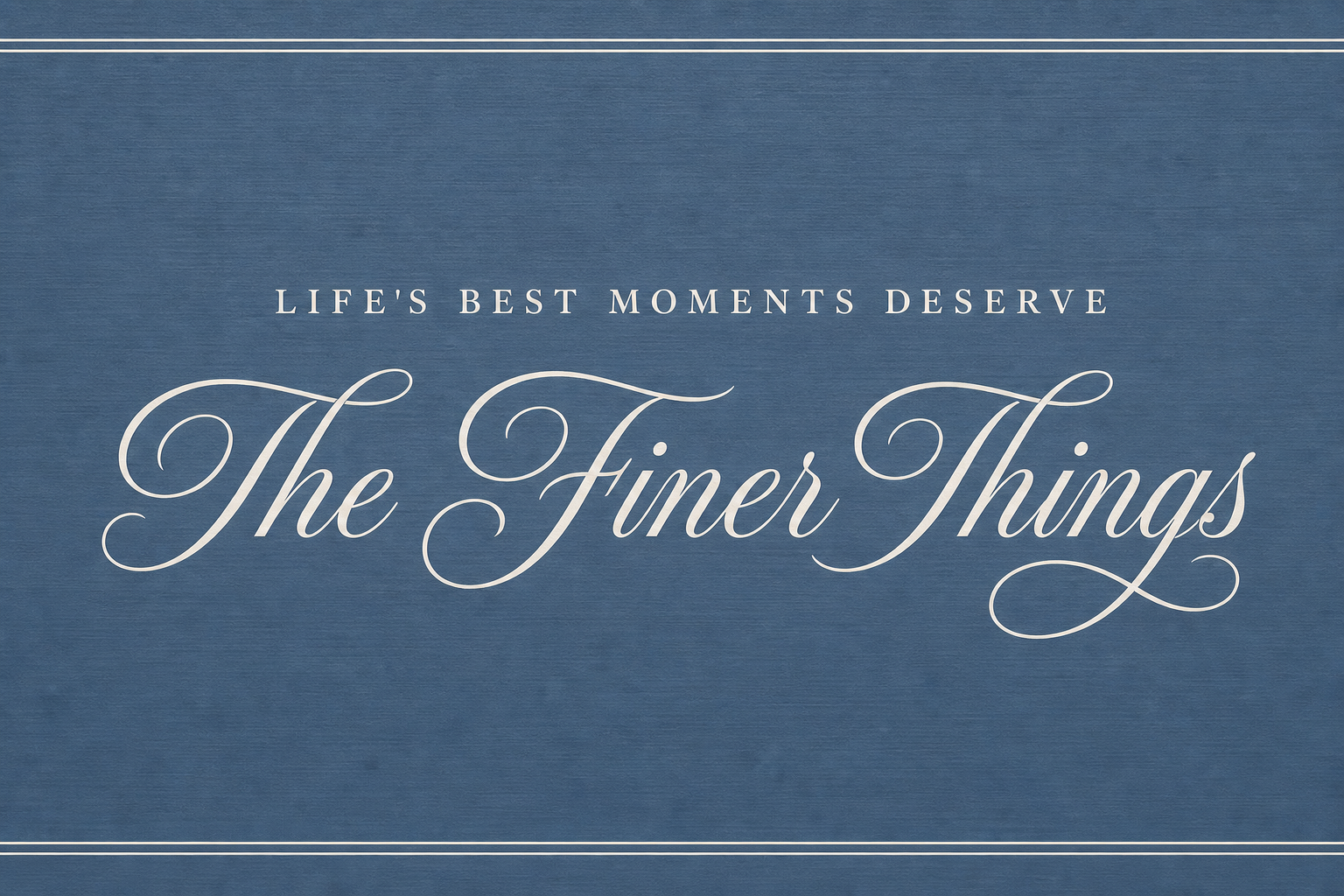 Life's best moments deserve the finer things